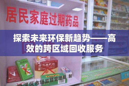 临沂探索未来环保新趋势——高效的跨区域回收服务