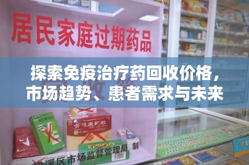 临沂探索免疫治疗药回收价格，市场趋势、患者需求与未来发展