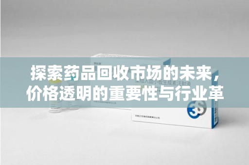 临沂探索药品回收市场的未来，价格透明的重要性与行业革新