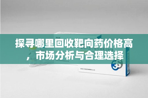临沂探寻哪里回收靶向药价格高，市场分析与合理选择
