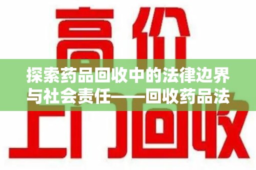 临沂探索药品回收中的法律边界与社会责任——回收药品法律责任解析