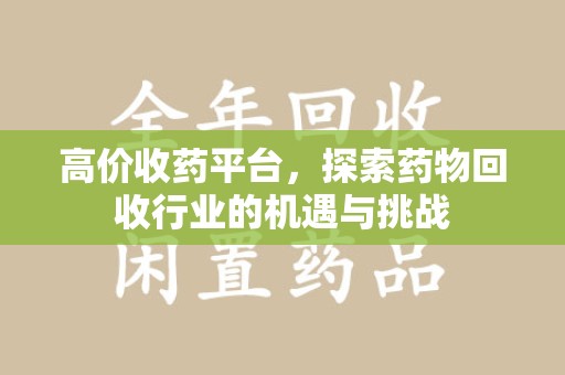 临沂高价收药平台，探索药物回收行业的机遇与挑战