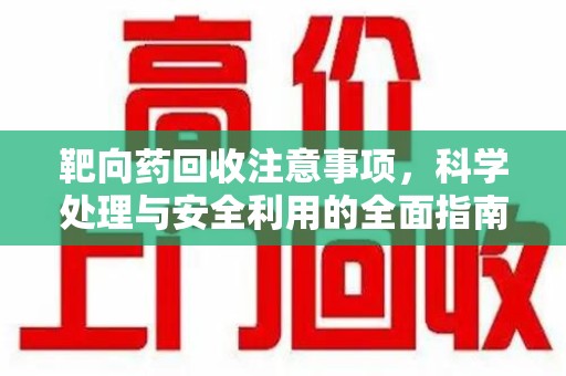 临沂靶向药回收注意事项，科学处理与安全利用的全面指南
