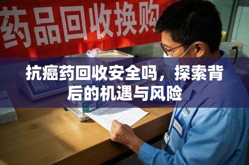 临沂抗癌药回收安全吗，探索背后的机遇与风险