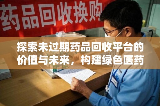 临沂探索未过期药品回收平台的价值与未来，构建绿色医药生态的桥梁