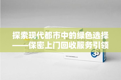 临沂探索现代都市中的绿色选择——保密上门回收服务引领环保新风尚