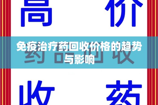 临沂免疫治疗药回收价格的趋势与影响