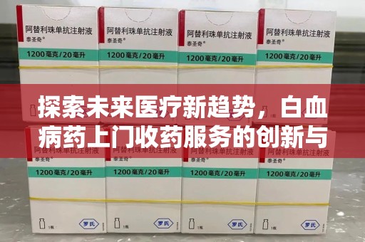 临沂探索未来医疗新趋势，白血病药上门收药服务的创新与挑战