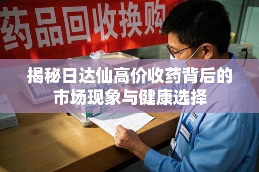 临沂揭秘日达仙高价收药背后的市场现象与健康选择