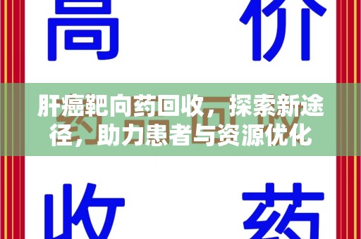 临沂肝癌靶向药回收，探索新途径，助力患者与资源优化