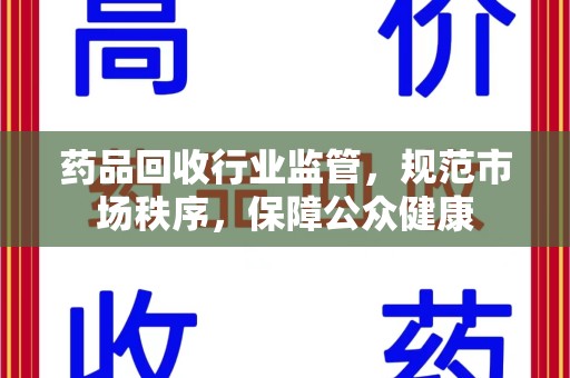 临沂药品回收行业监管，规范市场秩序，保障公众健康