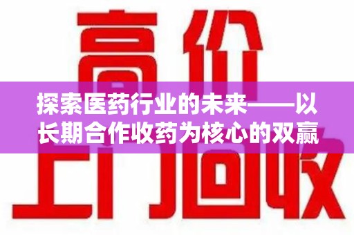 临沂探索医药行业的未来——以长期合作收药为核心的双赢模式