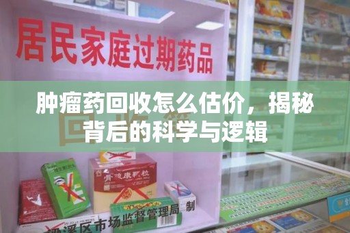 临沂肿瘤药回收怎么估价，揭秘背后的科学与逻辑