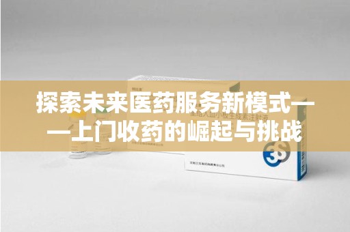 临沂探索未来医药服务新模式——上门收药的崛起与挑战