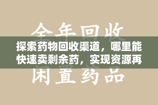 临沂探索药物回收渠道，哪里能快速卖剩余药，实现资源再利用