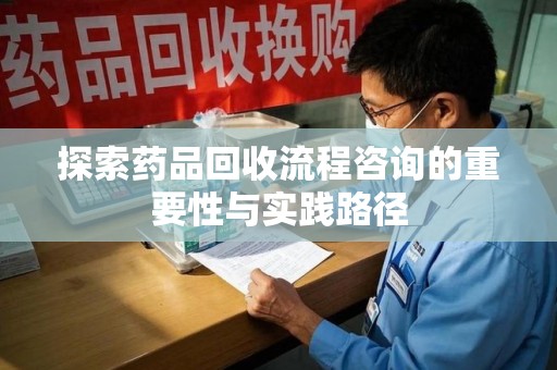 临沂探索药品回收流程咨询的重要性与实践路径