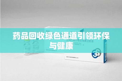临沂药品回收绿色通道引领环保与健康