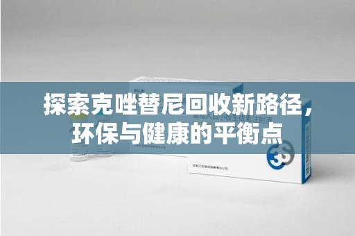 临沂探索克唑替尼回收新路径，环保与健康的平衡点