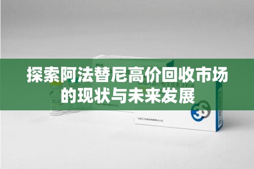 临沂探索阿法替尼高价回收市场的现状与未来发展