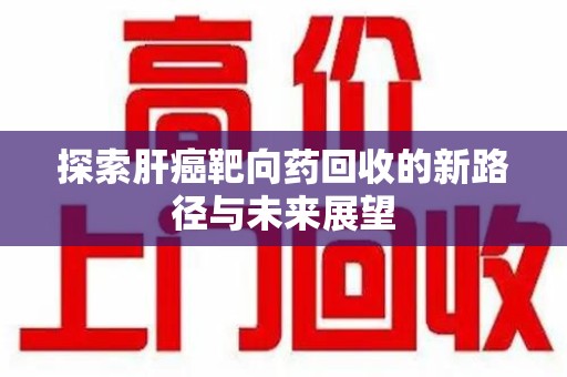 临沂探索肝癌靶向药回收的新路径与未来展望