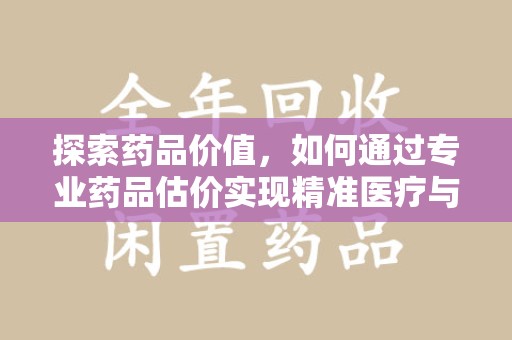 临沂探索药品价值，如何通过专业药品估价实现精准医疗与经济平衡
