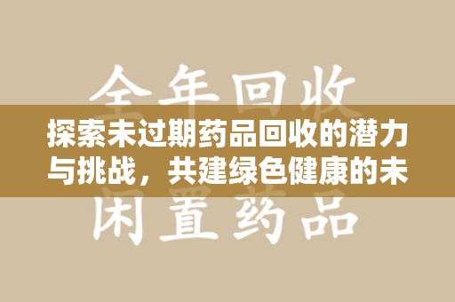临沂探索未过期药品回收的潜力与挑战，共建绿色健康的未来