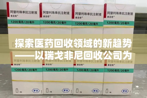 临沂探索医药回收领域的新趋势——以瑞戈非尼回收公司为例