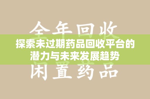 临沂探索未过期药品回收平台的潜力与未来发展趋势