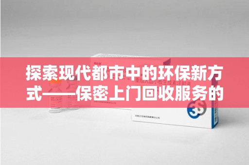 临沂探索现代都市中的环保新方式——保密上门回收服务的崛起