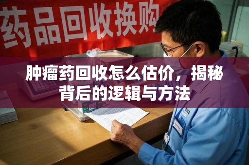 临沂肿瘤药回收怎么估价，揭秘背后的逻辑与方法