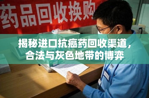 临沂揭秘进口抗癌药回收渠道，合法与灰色地带的博弈