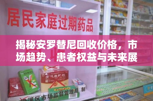临沂揭秘安罗替尼回收价格，市场趋势、患者权益与未来展望