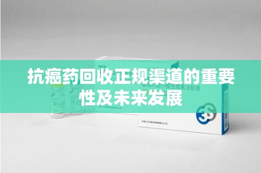 临沂抗癌药回收正规渠道的重要性及未来发展