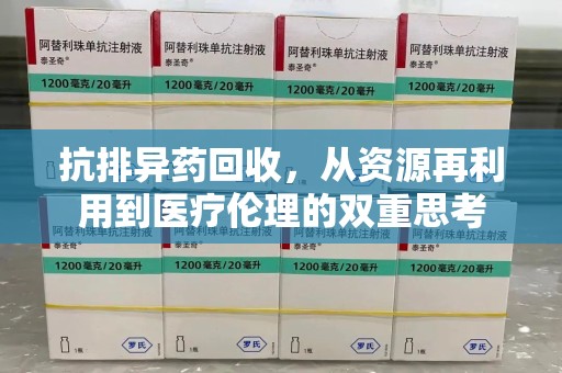 临沂抗排异药回收，从资源再利用到医疗伦理的双重思考