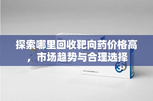 临沂探索哪里回收靶向药价格高，市场趋势与合理选择
