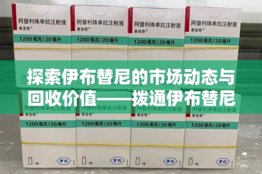 临沂探索伊布替尼的市场动态与回收价值——拨通伊布替尼回收电话开启新机遇