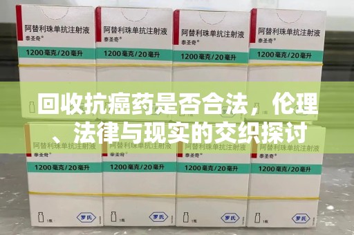 临沂回收抗癌药是否合法，伦理、法律与现实的交织探讨