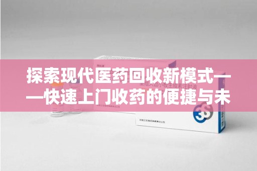 临沂探索现代医药回收新模式——快速上门收药的便捷与未来