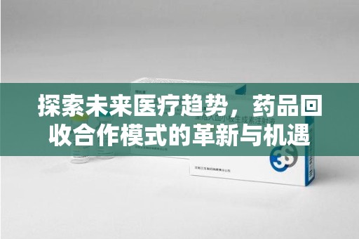 临沂探索未来医疗趋势，药品回收合作模式的革新与机遇