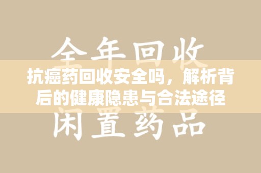 临沂抗癌药回收安全吗，解析背后的健康隐患与合法途径